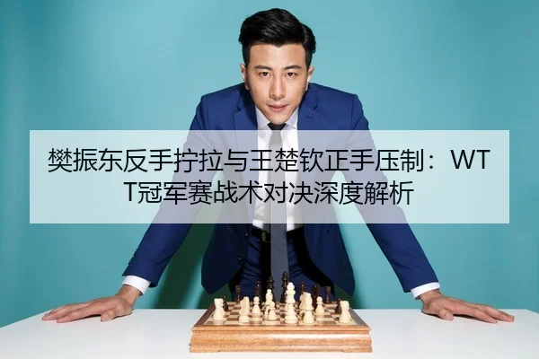 樊振东反手拧拉与王楚钦正手压制：WTT冠军赛战术对决深度解析