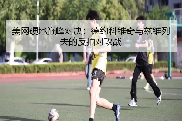美网硬地巅峰对决：德约科维奇与兹维列夫的反拍对攻战