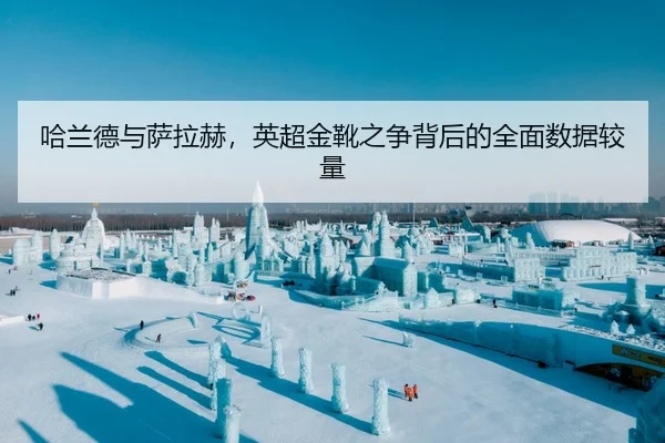 哈兰德与萨拉赫，英超金靴之争背后的全面数据较量