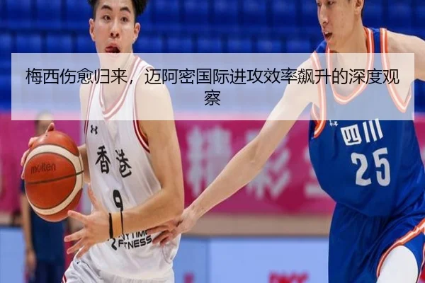 梅西伤愈归来，迈阿密国际进攻效率飙升的深度观察