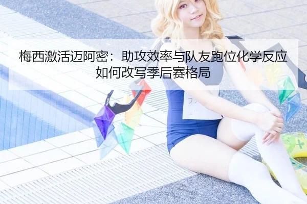 梅西激活迈阿密：助攻效率与队友跑位化学反应如何改写季后赛格局