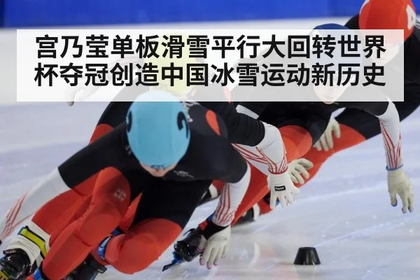 宫乃莹单板滑雪平行大回转世界杯夺冠创造中国冰雪运动新历史