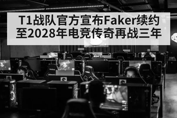 T1战队官方宣布Faker续约至2028年电竞传奇再战三年