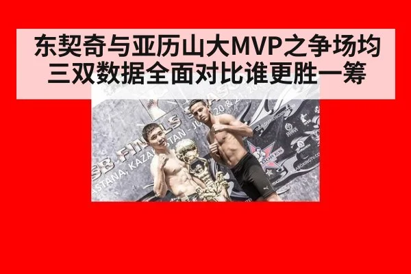 东契奇与亚历山大MVP之争场均三双数据全面对比谁更胜一筹