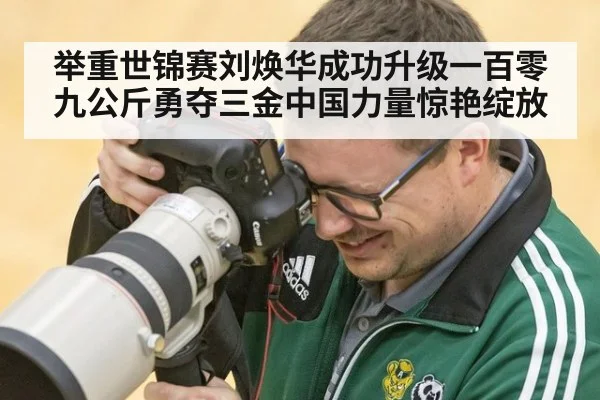 举重世锦赛刘焕华成功升级一百零九公斤勇夺三金中国力量惊艳绽放