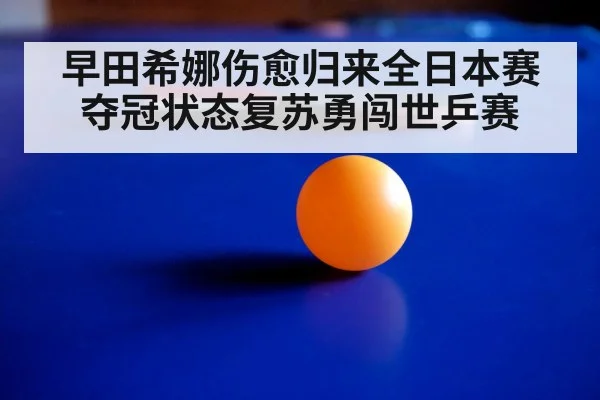 早田希娜伤愈归来全日本赛夺冠状态复苏勇闯世乒赛