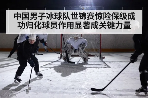 中国男子冰球队世锦赛惊险保级成功归化球员作用显著成关键力量