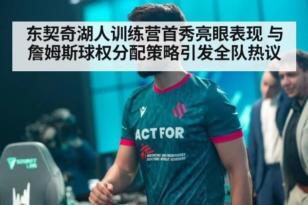 东契奇湖人训练营首秀亮眼表现 与詹姆斯球权分配策略引发全队热议