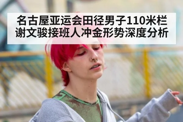 名古屋亚运会田径男子110米栏谢文骏接班人冲金形势深度分析