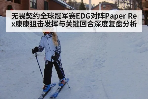 无畏契约全球冠军赛EDG对阵Paper Rex康康狙击发挥与关键回合深度复盘分析