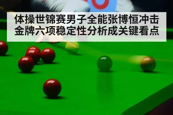 体操世锦赛男子全能张博恒冲击金牌六项稳定性分析成关键看点
